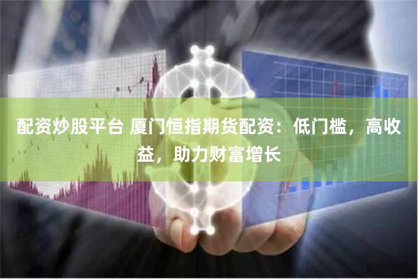 配资炒股平台 厦门恒指期货配资：低门槛，高收益，助力财富增长