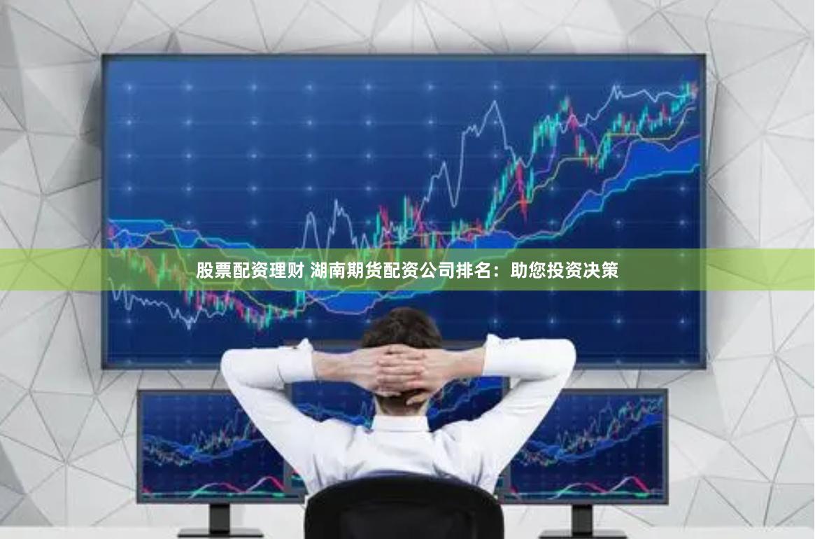 股票配资理财 湖南期货配资公司排名：助您投资决策
