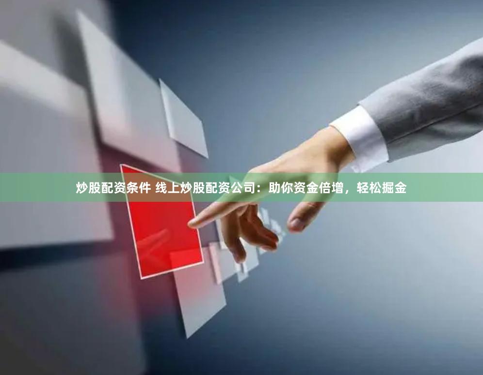 炒股配资条件 线上炒股配资公司：助你资金倍增，轻松掘金