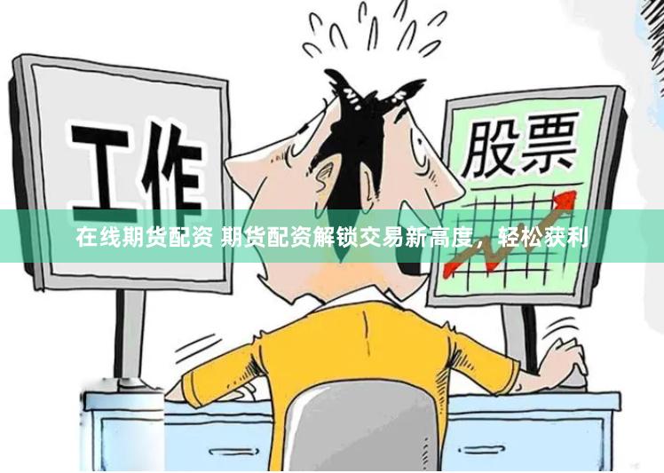 在线期货配资 期货配资解锁交易新高度，轻松获利