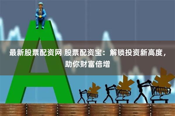 最新股票配资网 股票配资宝：解锁投资新高度，助你财富倍增