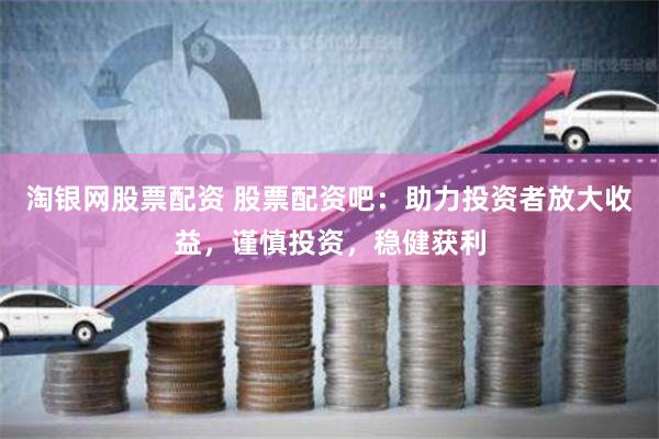 淘银网股票配资 股票配资吧：助力投资者放大收益，谨慎投资，稳