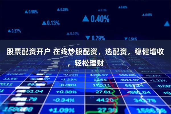 股票配资开户 在线炒股配资，选配资，稳健增收，轻松理财
