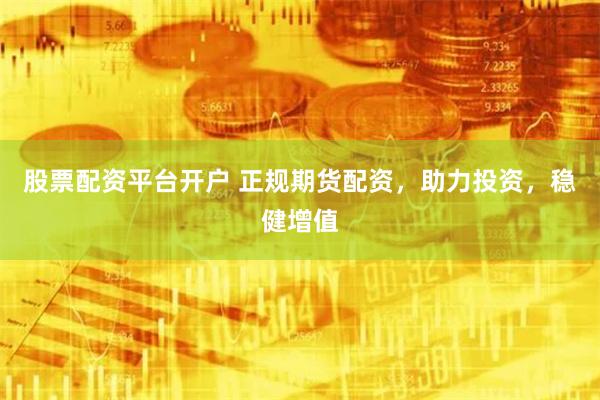 股票配资平台开户 正规期货配资，助力投资，稳健增值