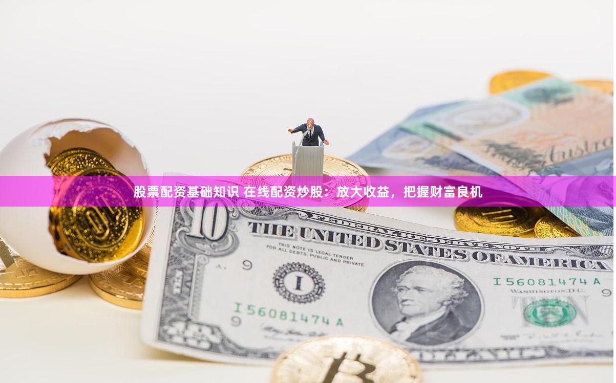 股票配资基础知识 在线配资炒股：放大收益，把握财富良机
