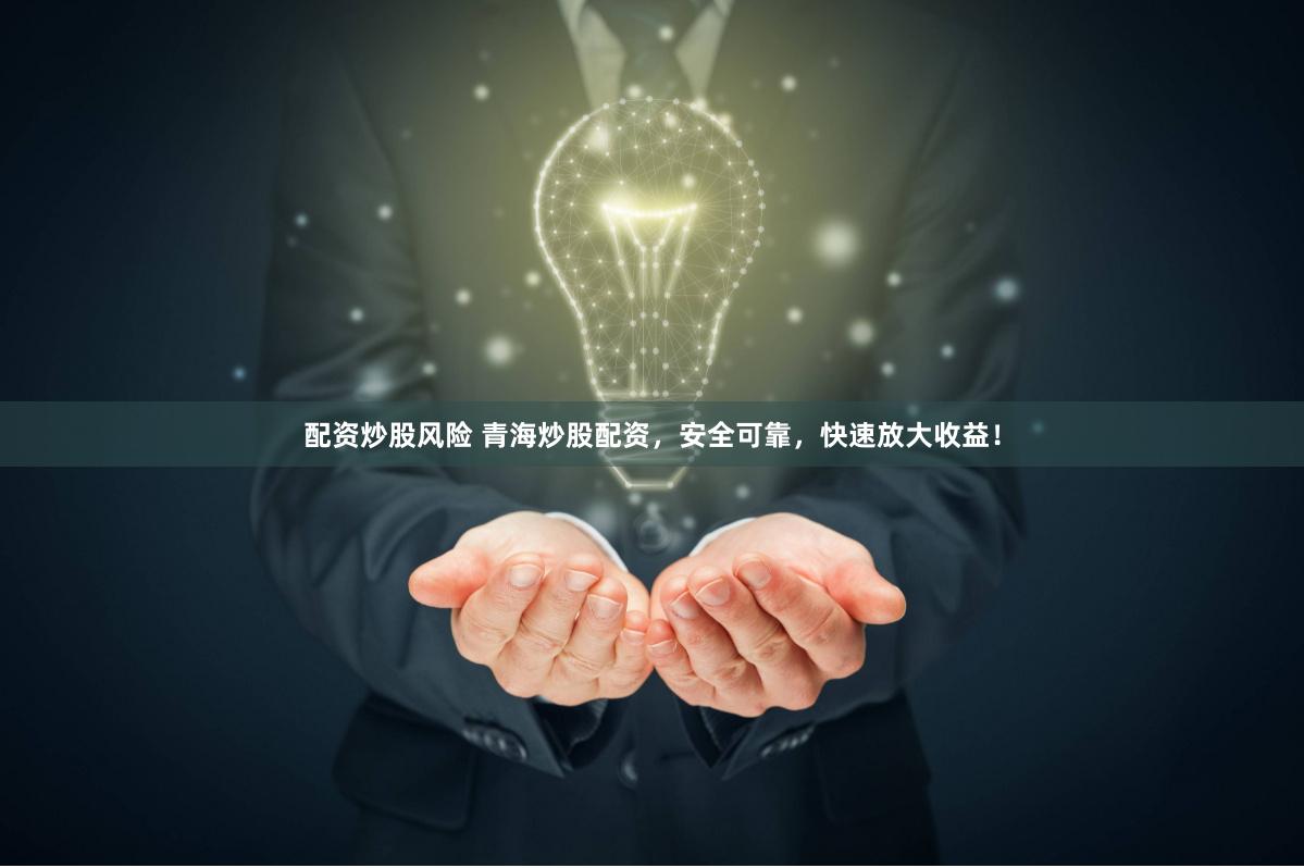 配资炒股风险 青海炒股配资，安全可靠，快速放大收益！