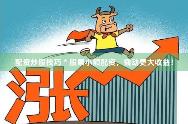 配资炒股技巧 * 股票小额配资，撬动更大收益！