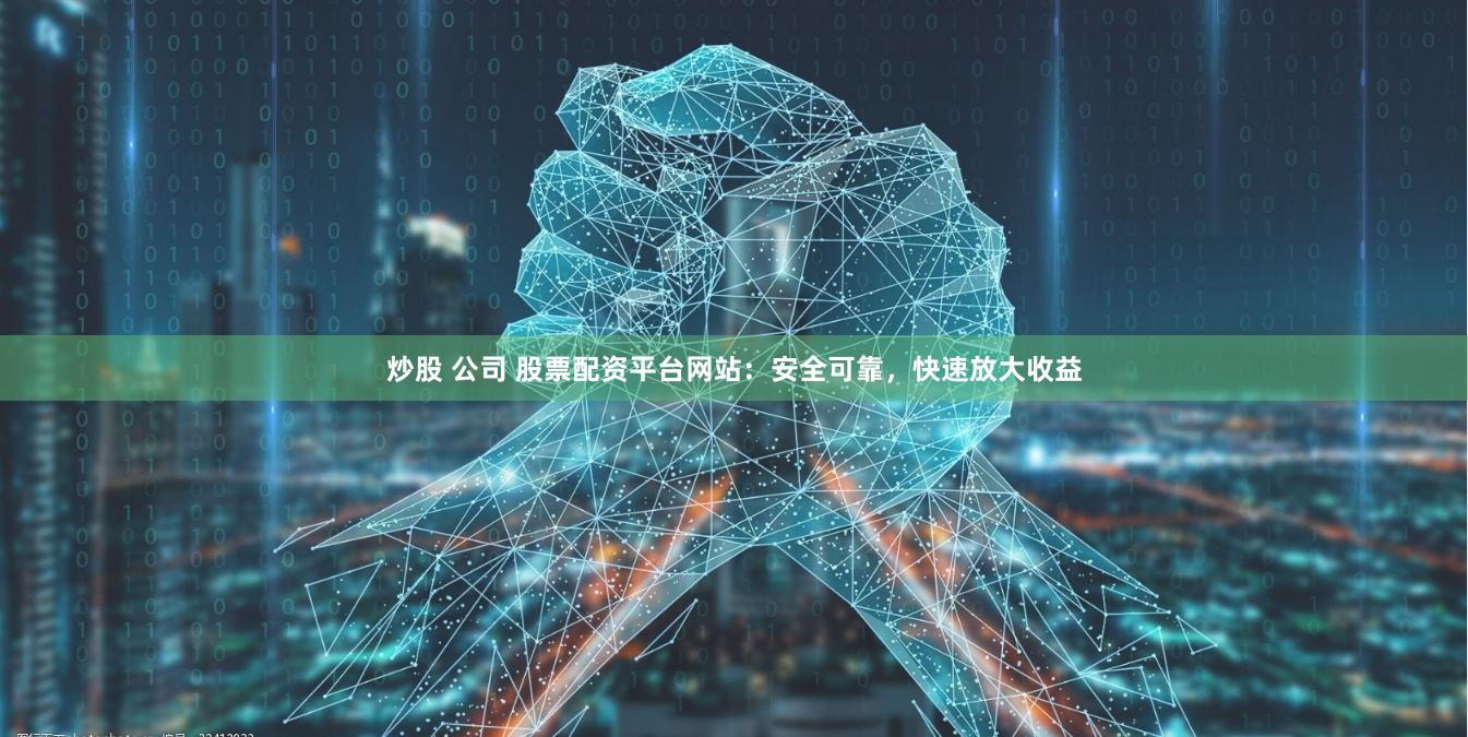 炒股 公司 股票配资平台网站：安全可靠，快速放大收益