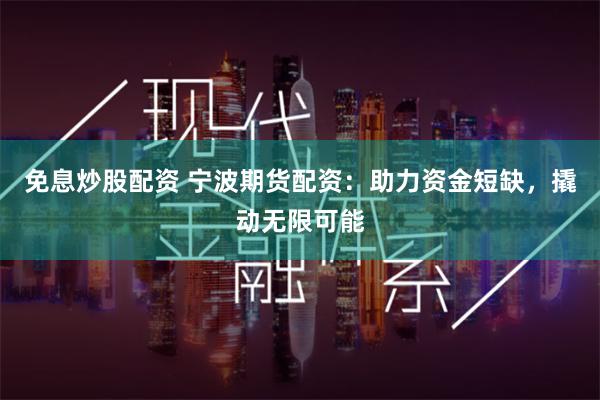 免息炒股配资 宁波期货配资：助力资金短缺，撬动无限可能