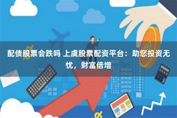 配债股票会跌吗 上虞股票配资平台：助您投资无忧，财富倍增