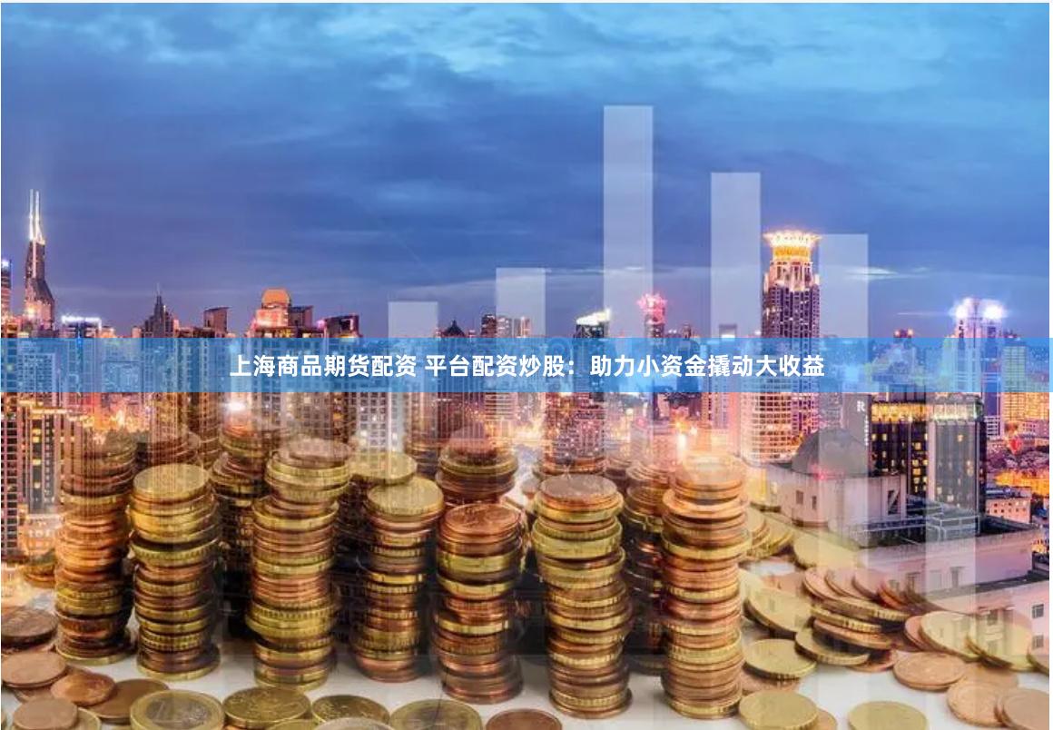 上海商品期货配资 平台配资炒股：助力小资金撬动大收益