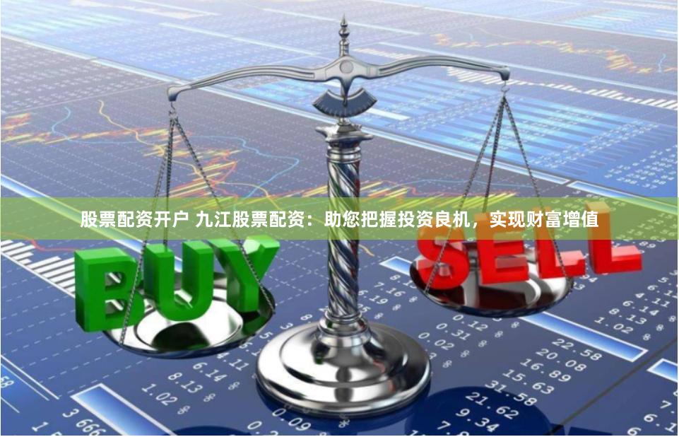 股票配资开户 九江股票配资：助您把握投资良机，实现财富增值