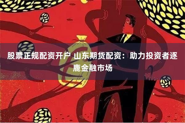 股票正规配资开户 山东期货配资：助力投资者逐鹿金融市场
