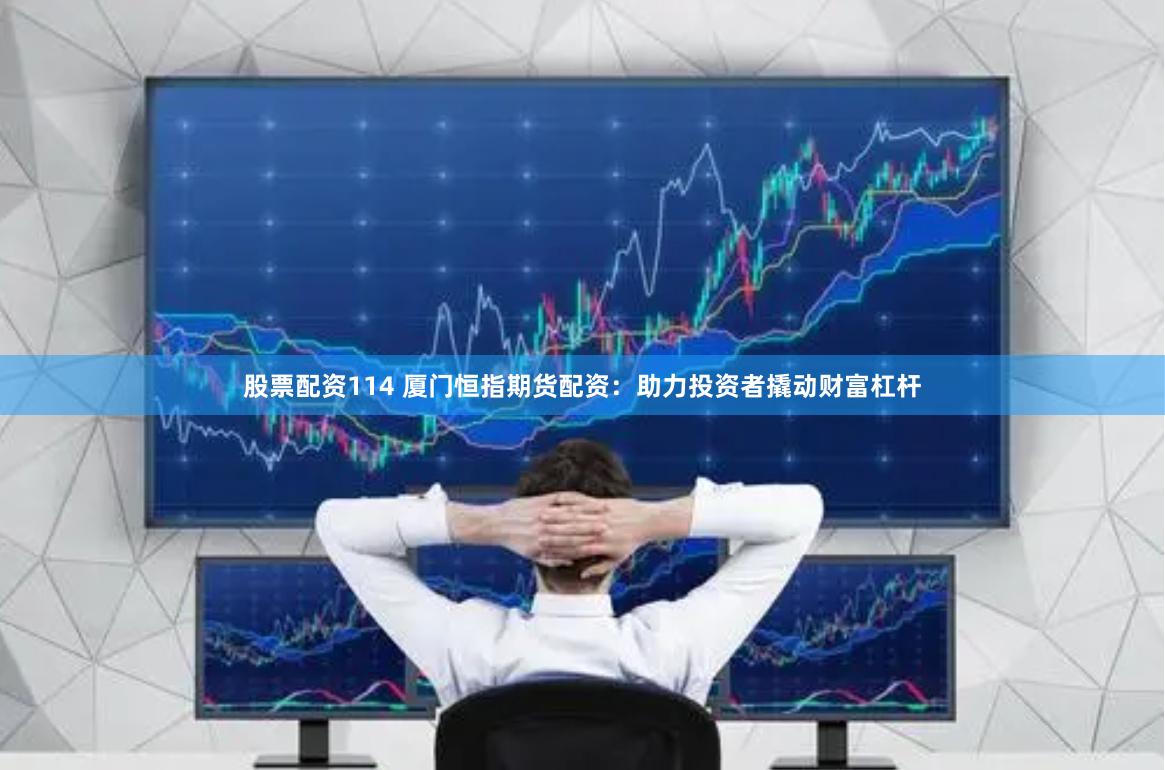 股票配资114 厦门恒指期货配资：助力投资者撬动财富杠杆
