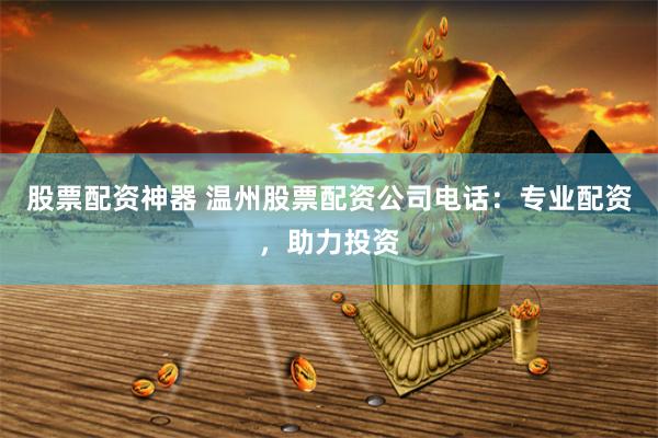 股票配资神器 温州股票配资公司电话：专业配资，助力投资