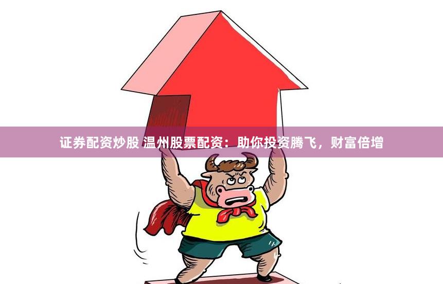证券配资炒股 温州股票配资：助你投资腾飞，财富倍增