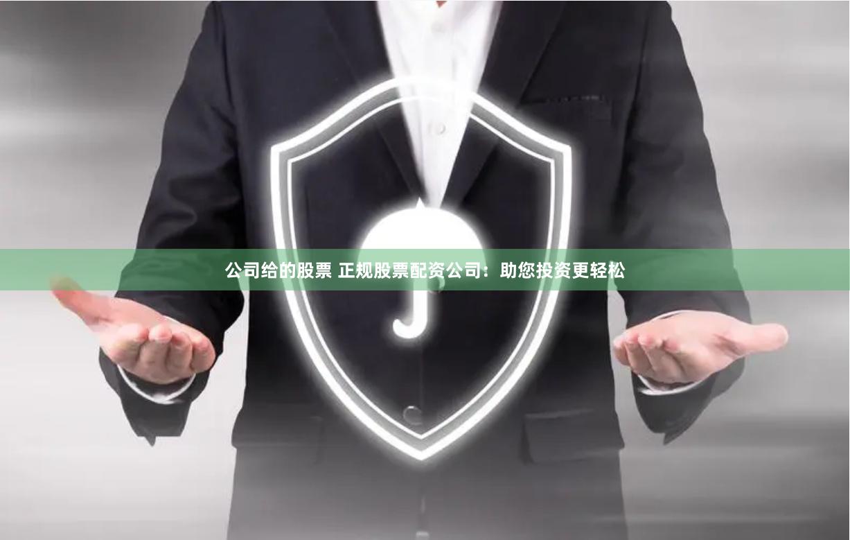 公司给的股票 正规股票配资公司：助您投资更轻松