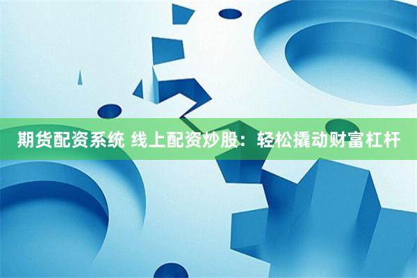 期货配资系统 线上配资炒股：轻松撬动财富杠杆