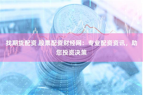找期货配资 股票配资财经网：专业配资资讯，助您投资决策