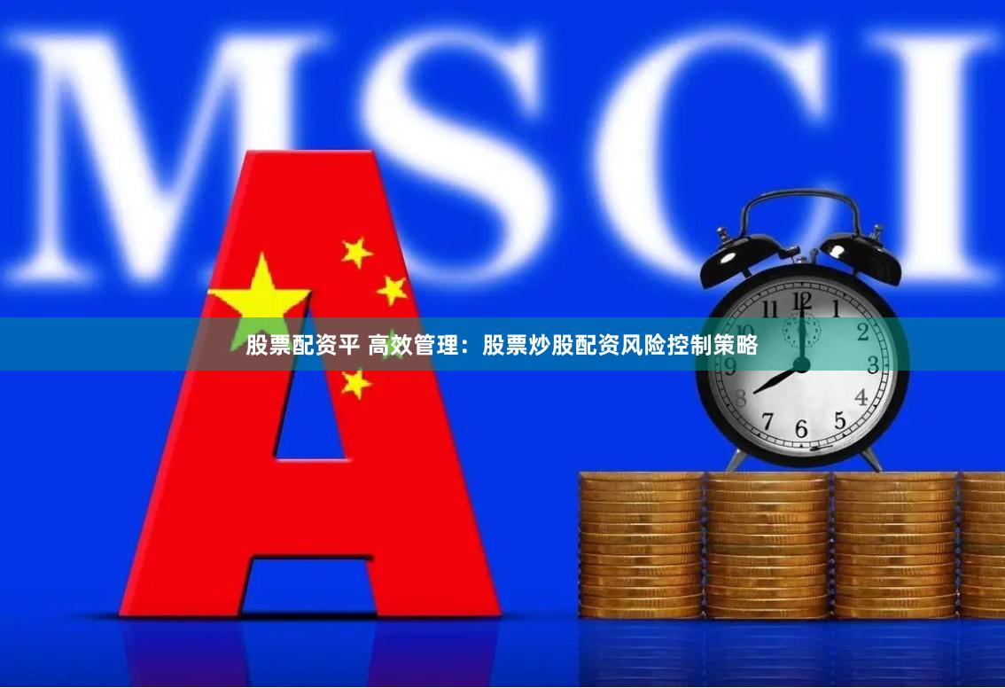 股票配资平 高效管理：股票炒股配资风险控制策略