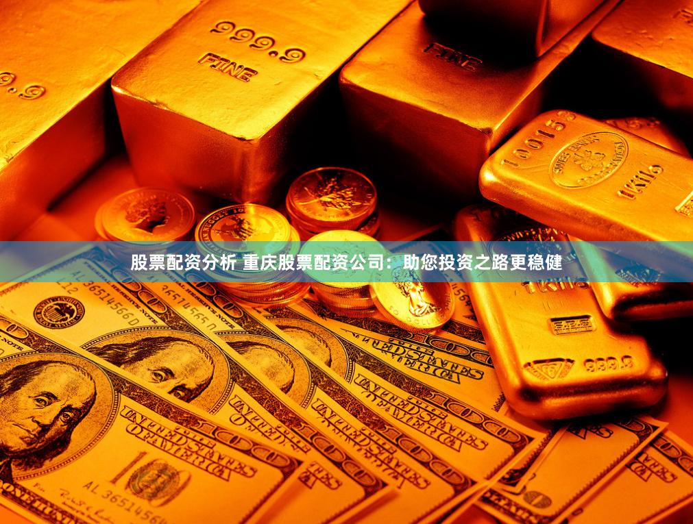 股票配资分析 重庆股票配资公司：助您投资之路更稳健