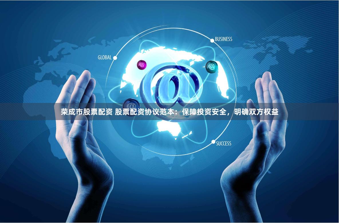 荣成市股票配资 股票配资协议范本：保障投资安全，明确双方权益