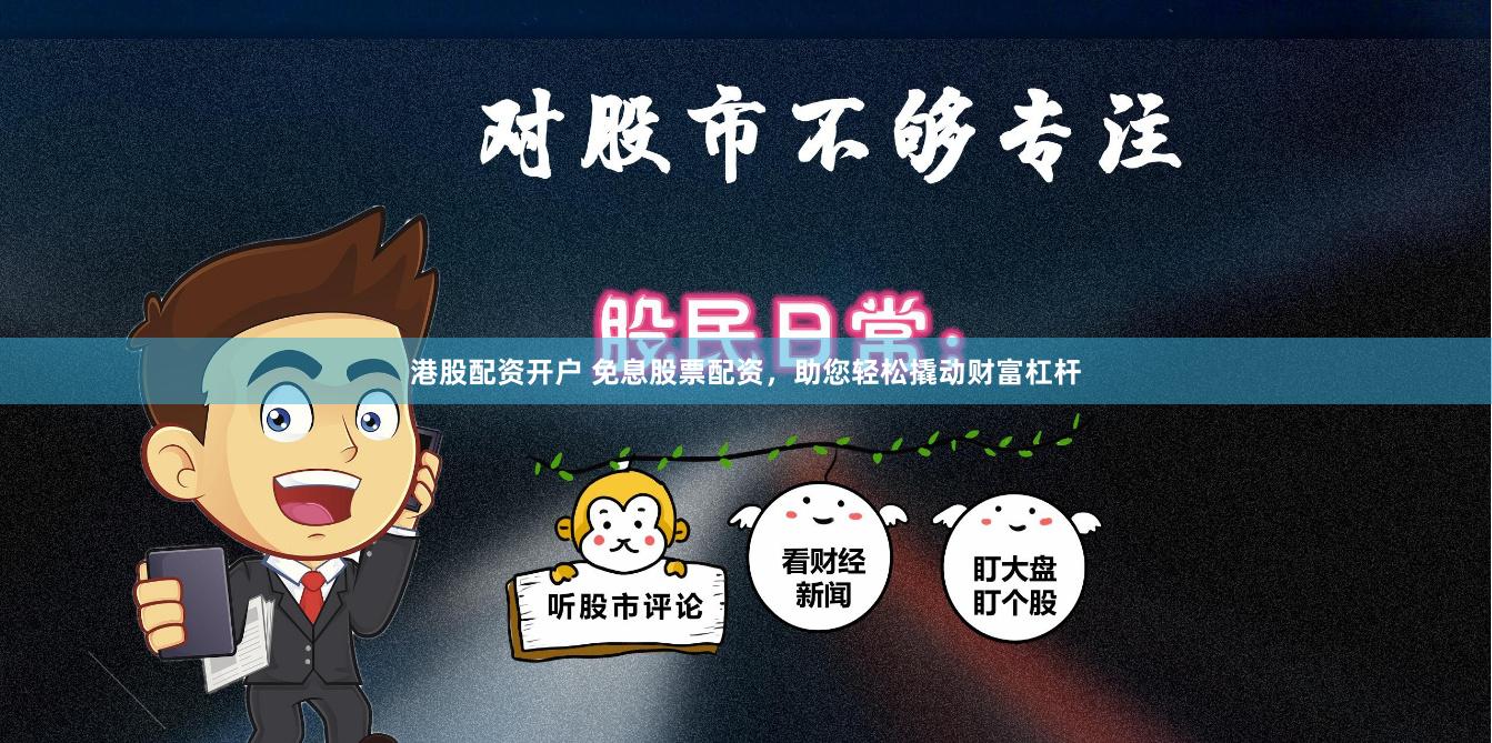 港股配资开户 免息股票配资，助您轻松撬动财富杠杆
